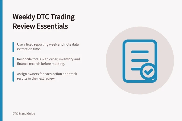 Weekly DTC Trading Review Essentials: Use a fixed reporting week and note data extraction time.; Reconcile totals with order, inventory and finance records before meeting.; Assign owners for each action and track results in the next review. Building a weekly trading review for a small DTC team