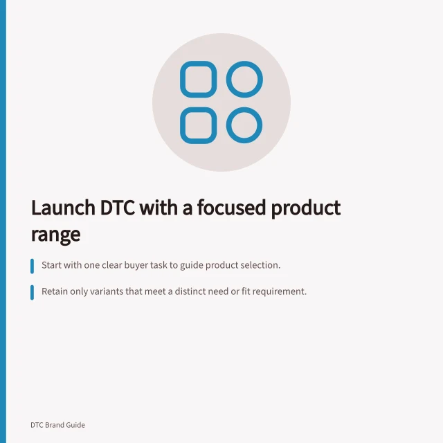 Launch DTC with a focused product range: Start with one clear buyer task to guide product selection.; Retain only variants that meet a distinct need or fit requirement.; Check ACCC safety and labelling rules before launching in Australia. Choosing a focused first DTC product range