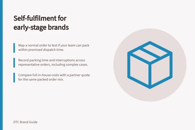 Self-fulfilment for early-stage brands: Map a normal order to test if your team can pack within promised dispatch time.; Record packing time and interruptions across representative orders, including complex cases.; Compare full in-house costs with a partner quote for the same packed order mix. Choosing self-fulfilment for an early-stage brand: a guide