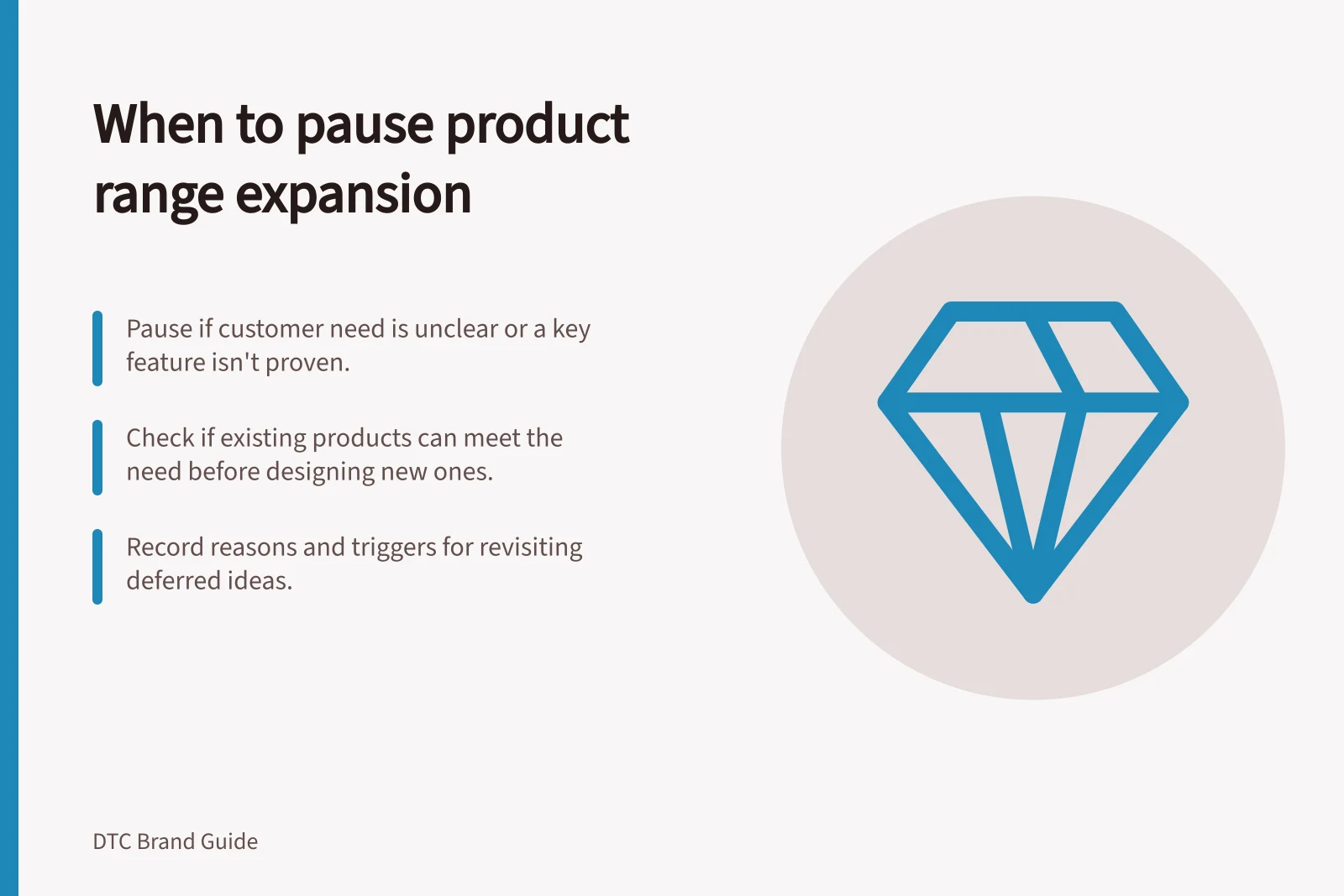 When to pause product range expansion: Pause if customer need is unclear or a key feature isn't proven.; Check if existing products can meet the need before designing new ones.; Record reasons and triggers for revisiting deferred ideas.