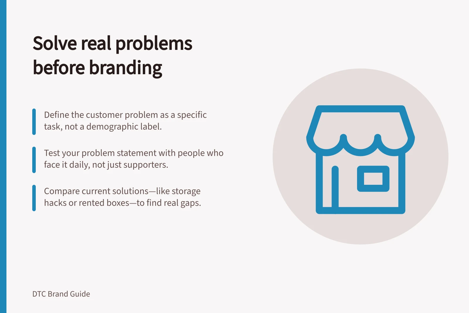 Solve real problems before branding: Define the customer problem as a specific task, not a demographic label.; Test your problem statement with people who face it daily, not just supporters.; Compare current solutions—like storage hacks or rented boxes—to find real gaps.