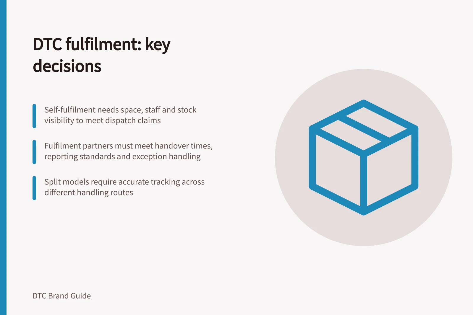 DTC fulfilment: key decisions: Self-fulfilment needs space, staff and stock visibility to meet dispatch claims; Fulfilment partners must meet handover times, reporting standards and exception handling; Split models require accurate tracking across different handling routes