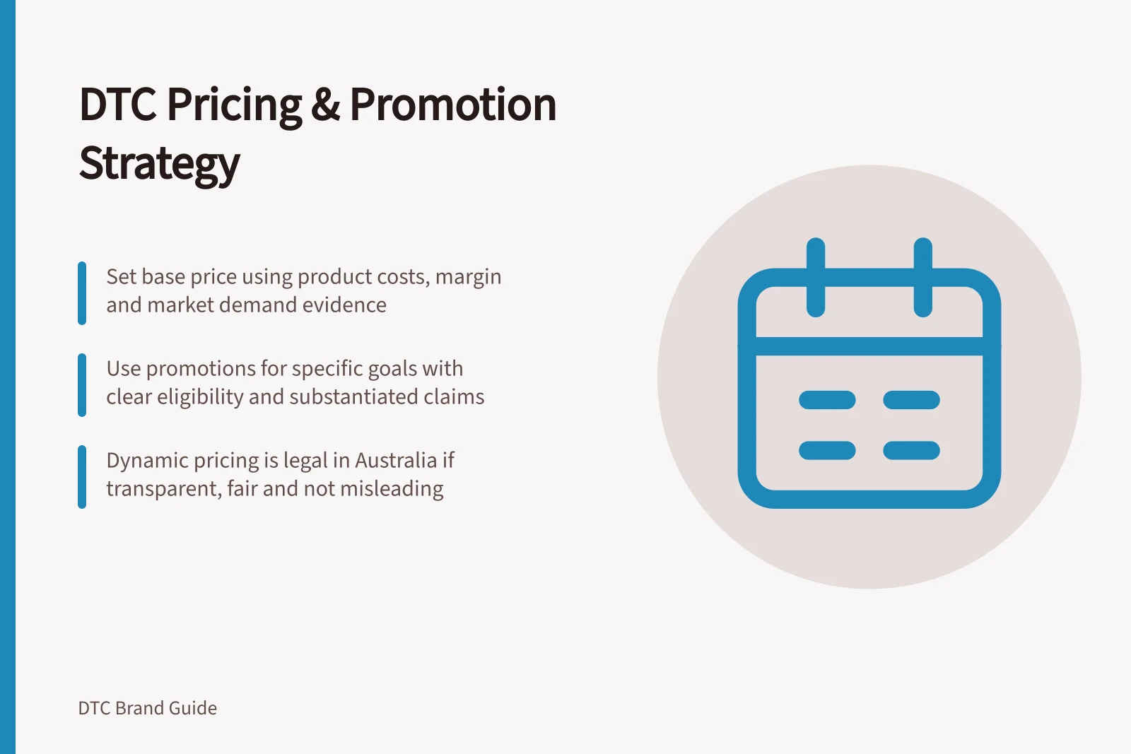 DTC Pricing & Promotion Strategy: Set base price using product costs, margin and market demand evidence; Use promotions for specific goals with clear eligibility and substantiated claims; Dynamic pricing is legal in Australia if transparent, fair and not misleading