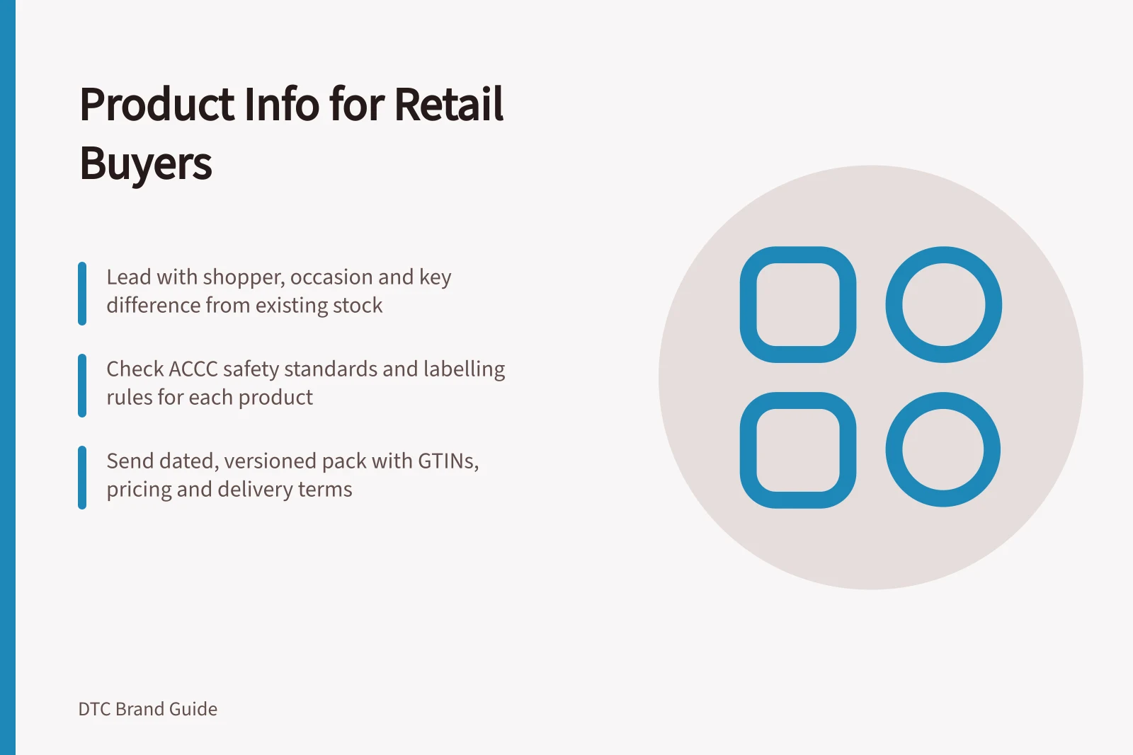 Product Info for Retail Buyers: Lead with shopper, occasion and key difference from existing stock; Check ACCC safety standards and labelling rules for each product; Send dated, versioned pack with GTINs, pricing and delivery terms