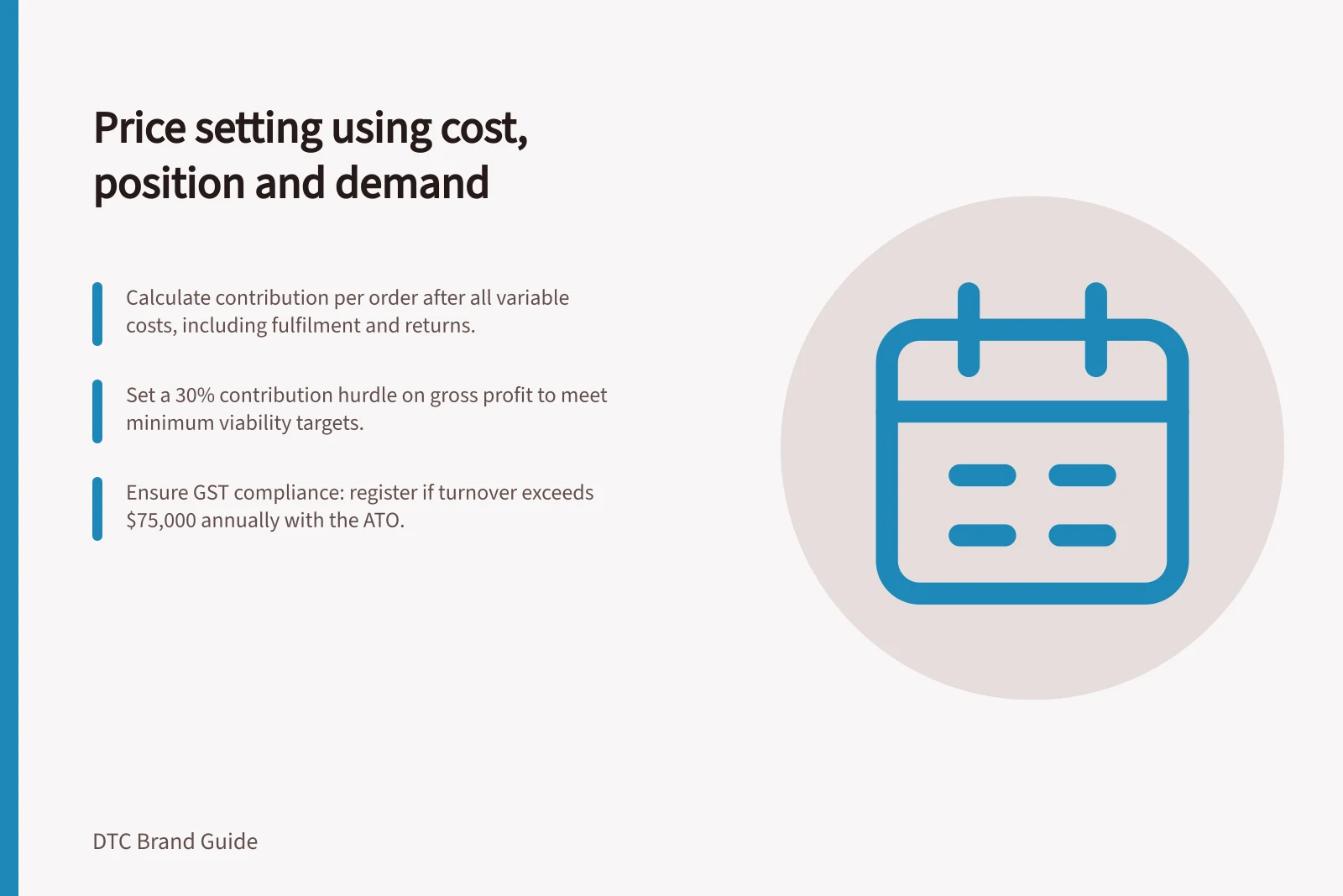 Price setting using cost, position and demand: Calculate contribution per order after all variable costs, including fulfilment and returns.; Set a 30% contribution hurdle on gross profit to meet minimum viability targets.; Ensure GST compliance: register if turnover exceeds $75,000 annually with the ATO.