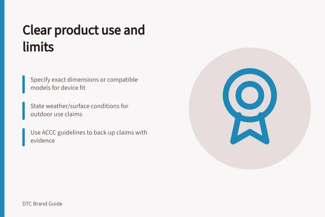Clear product use and limits: Specify exact dimensions or compatible models for device fit; State weather/surface conditions for outdoor use claims; Use ACCC guidelines to back up claims with evidence. Showing a product's intended use and limitations