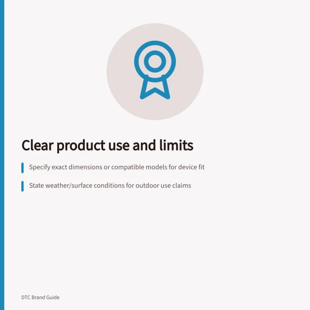 Clear product use and limits: Specify exact dimensions or compatible models for device fit; State weather/surface conditions for outdoor use claims; Use ACCC guidelines to back up claims with evidence. Showing a product's intended use and limitations