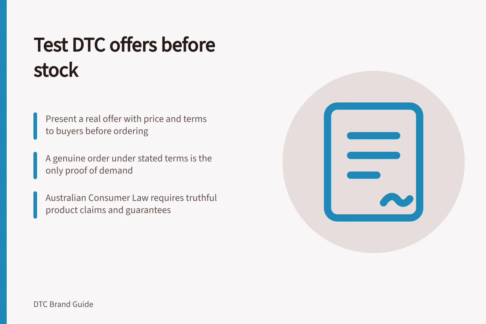 Test DTC offers before stock: Present a real offer with price and terms to buyers before ordering; A genuine order under stated terms is the only proof of demand; Australian Consumer Law requires truthful product claims and guarantees