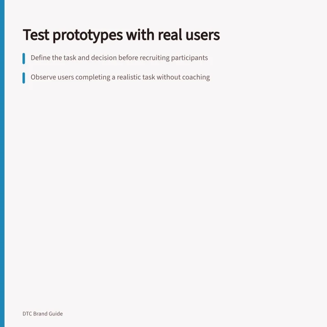 Test prototypes with real users: Define the task and decision before recruiting participants; Observe users completing a realistic task without coaching; Record findings separately from explanations to avoid bias. Testing a prototype with intended buyers