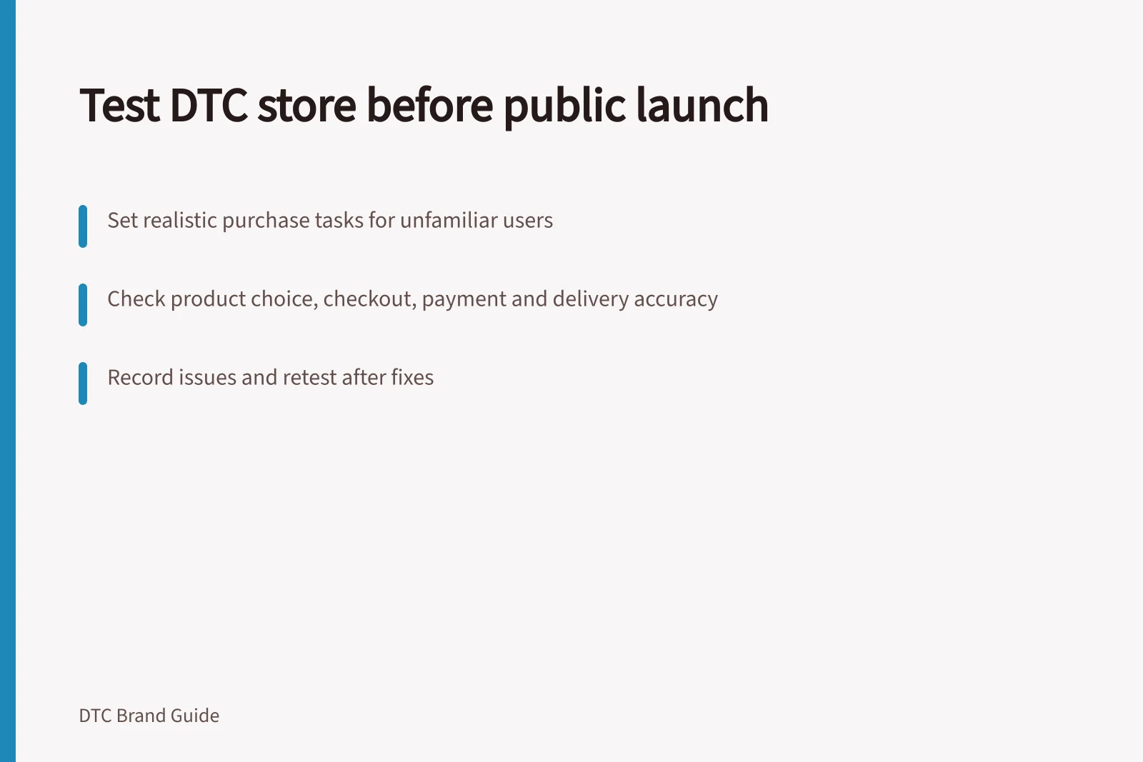 Test DTC store before public launch: Set realistic purchase tasks for unfamiliar users; Check product choice, checkout, payment and delivery accuracy; Record issues and retest after fixes