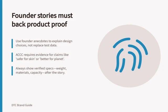 Founder stories must back product proof: Use founder anecdotes to explain design choices, not replace test data.; ACCC requires evidence for claims like 'safer for skin' or 'better for planet'.; Always show verified specs—weight, materials, capacity—after the story. Using founder stories without replacing product evidence