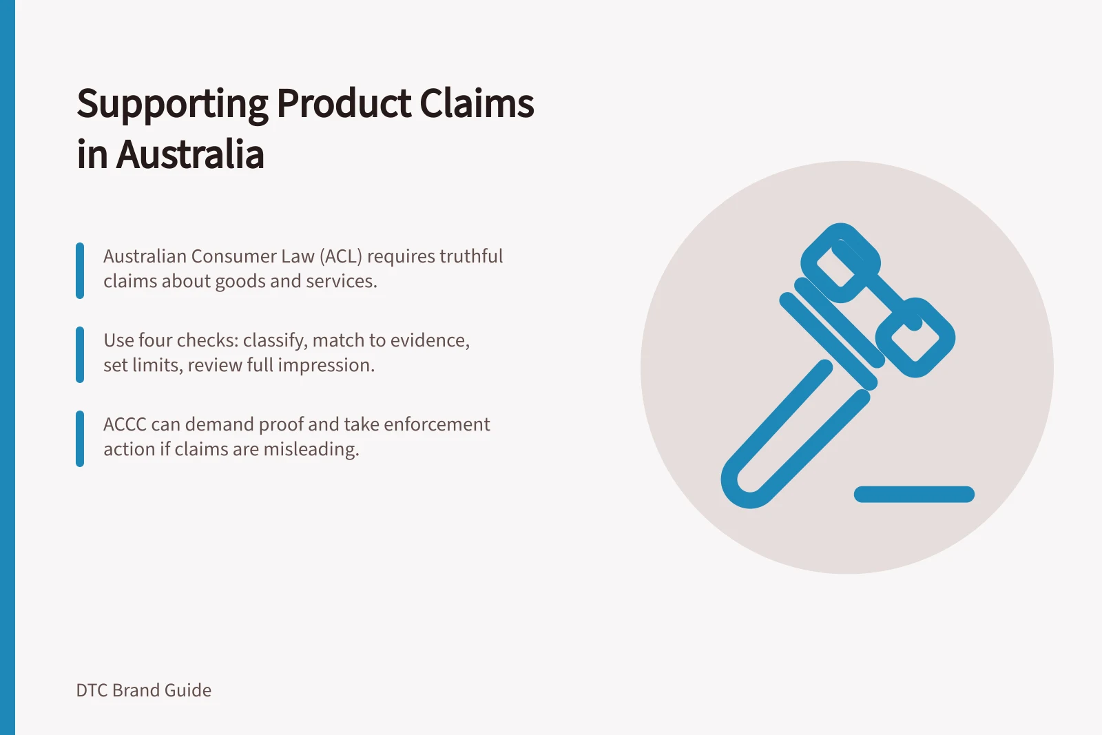 Supporting Product Claims in Australia: Australian Consumer Law (ACL) requires truthful claims about goods and services.; Use four checks: classify, match to evidence, set limits, review full impression.; ACCC can demand proof and take enforcement action if claims are misleading.